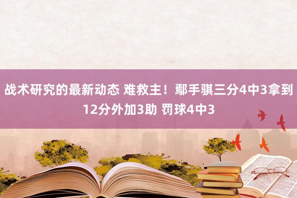 战术研究的最新动态 难救主！鄢手骐三分4中3拿到12分外加3助 罚球4中3