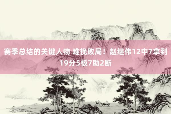 赛季总结的关键人物 难挽败局！赵继伟12中7拿到19分5板7助2断