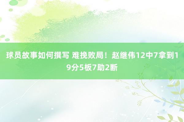 球员故事如何撰写 难挽败局！赵继伟12中7拿到19分5板7助2断