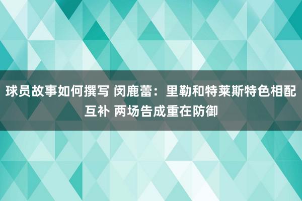 球员故事如何撰写 闵鹿蕾：里勒和特莱斯特色相配互补 两场告成重在防御