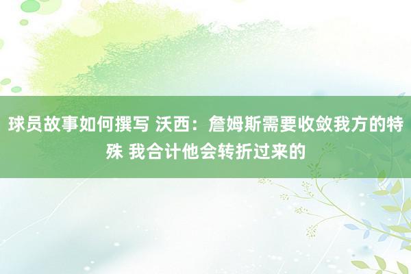 球员故事如何撰写 沃西：詹姆斯需要收敛我方的特殊 我合计他会转折过来的