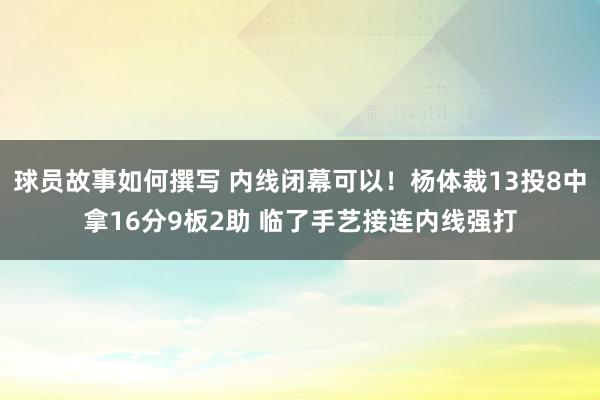 球员故事如何撰写 内线闭幕可以！杨体裁13投8中拿16分9板2助 临了手艺接连内线强打