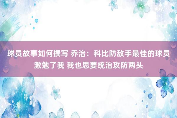 球员故事如何撰写 乔治：科比防敌手最佳的球员激勉了我 我也思要统治攻防两头