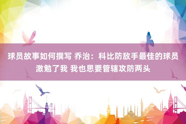 球员故事如何撰写 乔治：科比防敌手最佳的球员激勉了我 我也思要管辖攻防两头