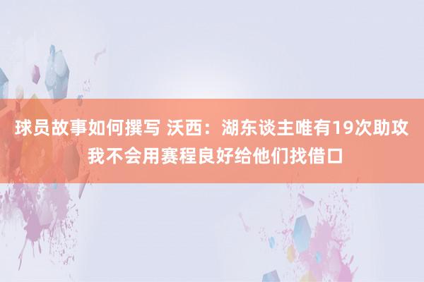 球员故事如何撰写 沃西：湖东谈主唯有19次助攻 我不会用赛程良好给他们找借口