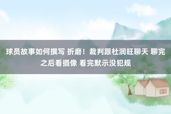 球员故事如何撰写 折磨！裁判跟杜润旺聊天 聊完之后看摄像 看完默示没犯规