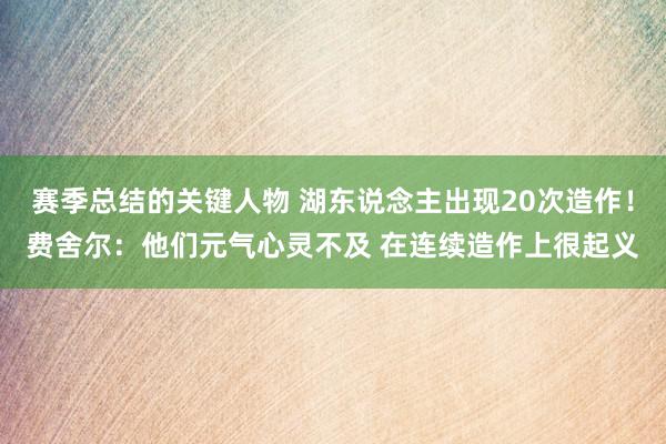 赛季总结的关键人物 湖东说念主出现20次造作！费舍尔：他们元气心灵不及 在连续造作上很起义