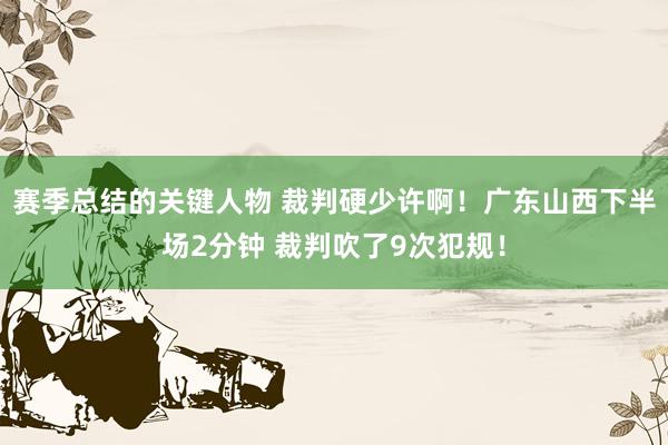 赛季总结的关键人物 裁判硬少许啊！广东山西下半场2分钟 裁判吹了9次犯规！