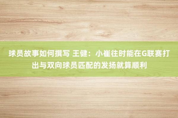 球员故事如何撰写 王健：小崔往时能在G联赛打出与双向球员匹配的发扬就算顺利