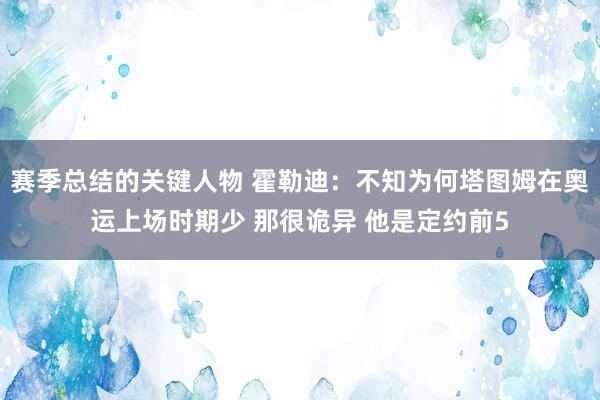 赛季总结的关键人物 霍勒迪：不知为何塔图姆在奥运上场时期少 那很诡异 他是定约前5