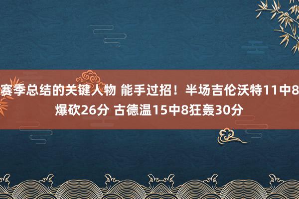 赛季总结的关键人物 能手过招！半场吉伦沃特11中8爆砍26分 古德温15中8狂轰30分