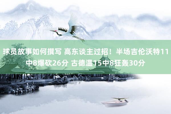 球员故事如何撰写 高东谈主过招！半场吉伦沃特11中8爆砍26分 古德温15中8狂轰30分