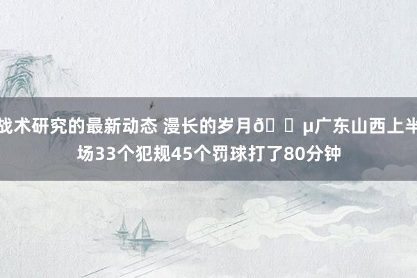 战术研究的最新动态 漫长的岁月😵广东山西上半场33个犯规45个罚球打了80分钟