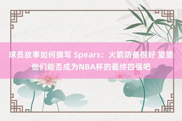 球员故事如何撰写 Spears：火箭防备很好 望望他们能否成为NBA杯的最终四强吧