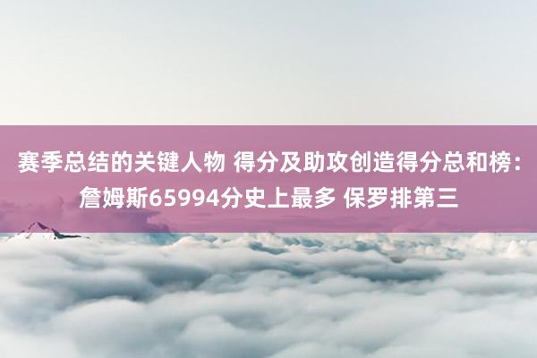 赛季总结的关键人物 得分及助攻创造得分总和榜：詹姆斯65994分史上最多 保罗排第三