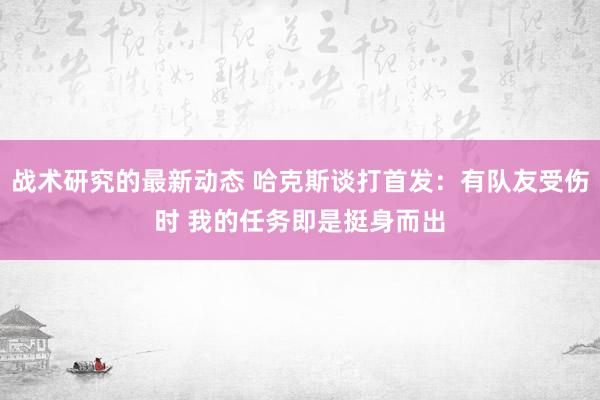 战术研究的最新动态 哈克斯谈打首发：有队友受伤时 我的任务即是挺身而出