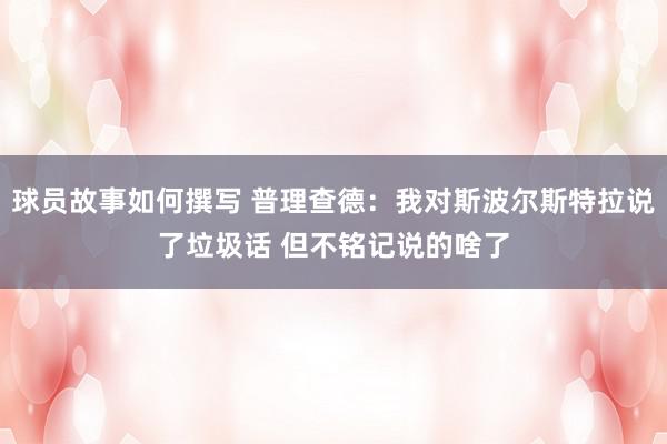 球员故事如何撰写 普理查德：我对斯波尔斯特拉说了垃圾话 但不铭记说的啥了