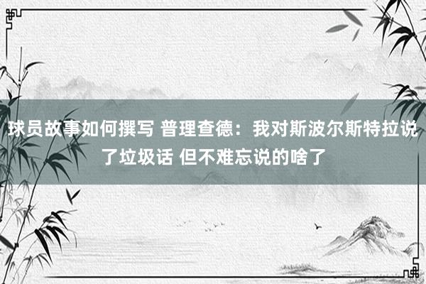 球员故事如何撰写 普理查德：我对斯波尔斯特拉说了垃圾话 但不难忘说的啥了