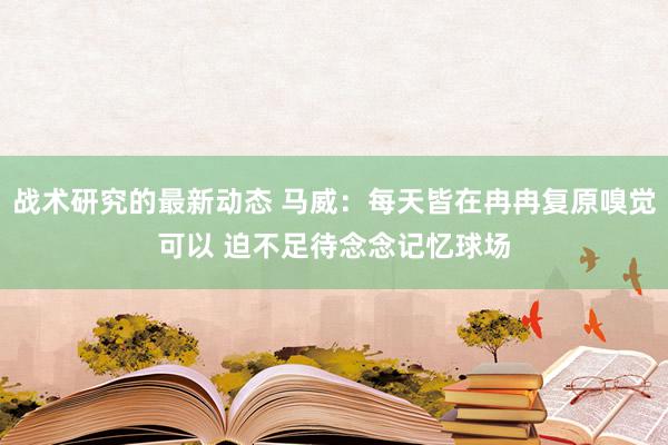 战术研究的最新动态 马威：每天皆在冉冉复原嗅觉可以 迫不足待念念记忆球场