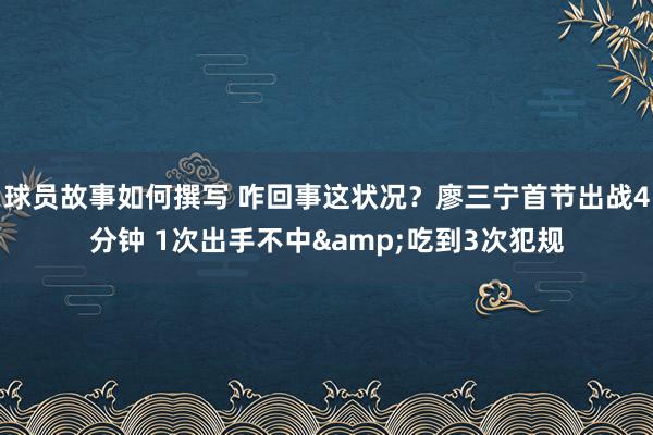 球员故事如何撰写 咋回事这状况？廖三宁首节出战4分钟 1次出手不中&吃到3次犯规