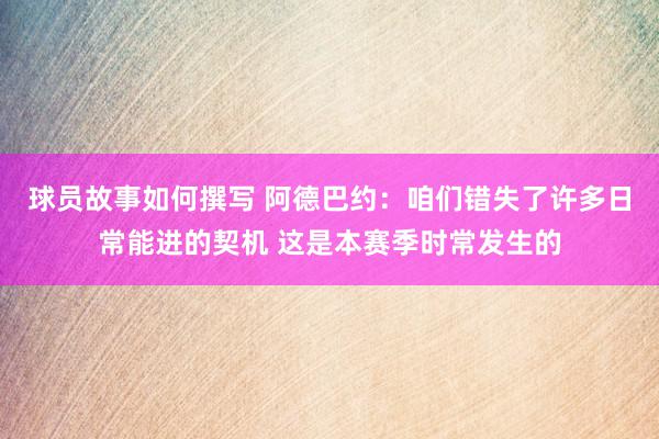 球员故事如何撰写 阿德巴约：咱们错失了许多日常能进的契机 这是本赛季时常发生的