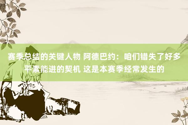 赛季总结的关键人物 阿德巴约：咱们错失了好多平素能进的契机 这是本赛季经常发生的