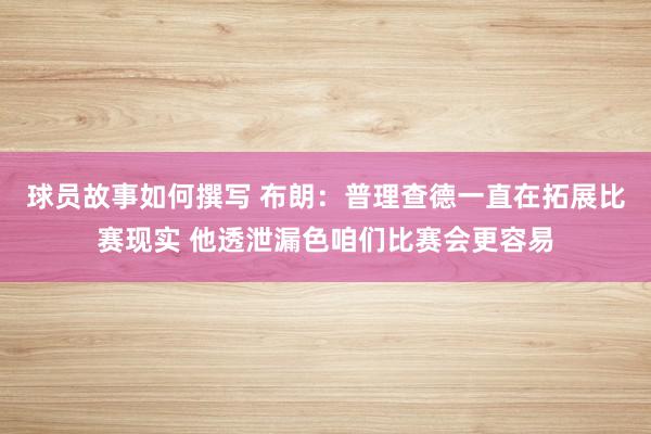 球员故事如何撰写 布朗：普理查德一直在拓展比赛现实 他透泄漏色咱们比赛会更容易