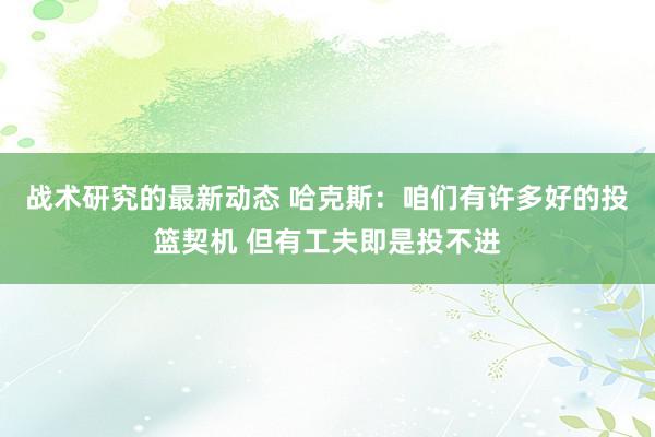 战术研究的最新动态 哈克斯：咱们有许多好的投篮契机 但有工夫即是投不进