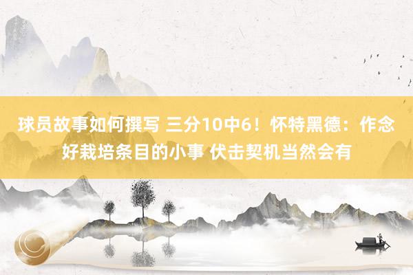 球员故事如何撰写 三分10中6！怀特黑德：作念好栽培条目的小事 伏击契机当然会有