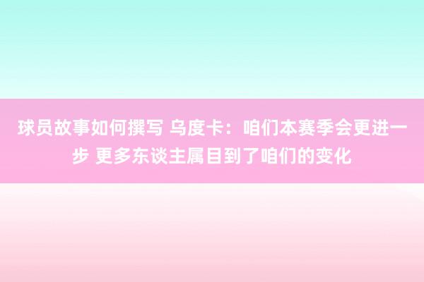 球员故事如何撰写 乌度卡：咱们本赛季会更进一步 更多东谈主属目到了咱们的变化