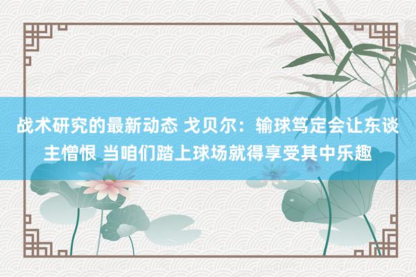 战术研究的最新动态 戈贝尔：输球笃定会让东谈主憎恨 当咱们踏上球场就得享受其中乐趣