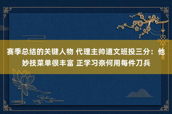 赛季总结的关键人物 代理主帅道文班投三分：他妙技菜单很丰富 正学习奈何用每件刀兵