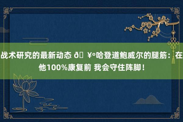 战术研究的最新动态 🥺哈登道鲍威尔的腿筋：在他100%康复前 我会守住阵脚！