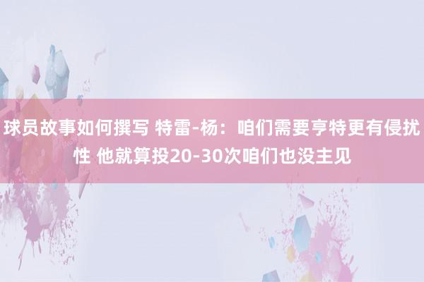 球员故事如何撰写 特雷-杨：咱们需要亨特更有侵扰性 他就算投20-30次咱们也没主见