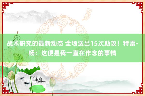 战术研究的最新动态 全场送出15次助攻！特雷-杨：这便是我一直在作念的事情