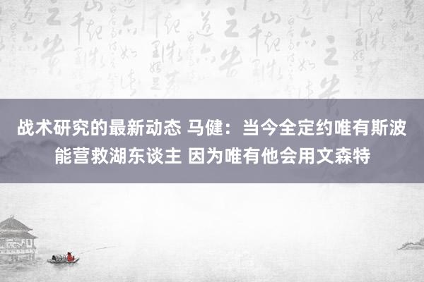 战术研究的最新动态 马健：当今全定约唯有斯波能营救湖东谈主 因为唯有他会用文森特