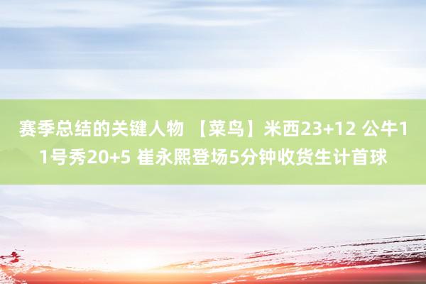 赛季总结的关键人物 【菜鸟】米西23+12 公牛11号秀20+5 崔永熙登场5分钟收货生计首球