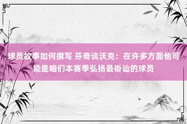 球员故事如何撰写 芬奇谈沃克：在许多方面他可能是咱们本赛季弘扬最褂讪的球员