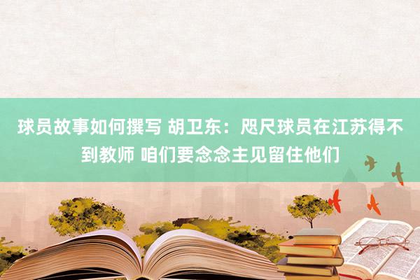 球员故事如何撰写 胡卫东：咫尺球员在江苏得不到教师 咱们要念念主见留住他们