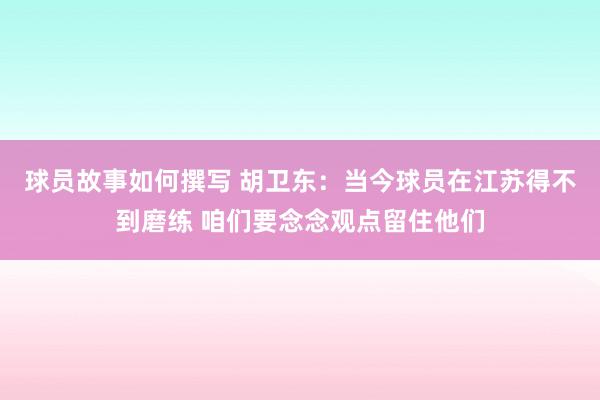 球员故事如何撰写 胡卫东：当今球员在江苏得不到磨练 咱们要念念观点留住他们