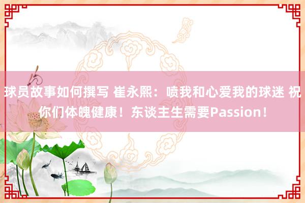 球员故事如何撰写 崔永熙：喷我和心爱我的球迷 祝你们体魄健康！东谈主生需要Passion！