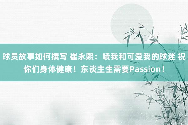 球员故事如何撰写 崔永熙：喷我和可爱我的球迷 祝你们身体健康！东谈主生需要Passion！