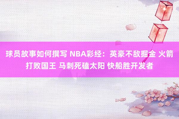 球员故事如何撰写 NBA彩经：英豪不敌掘金 火箭打败国王 马刺死磕太阳 快船胜开发者