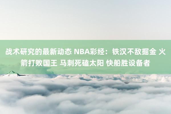 战术研究的最新动态 NBA彩经：铁汉不敌掘金 火箭打败国王 马刺死磕太阳 快船胜设备者