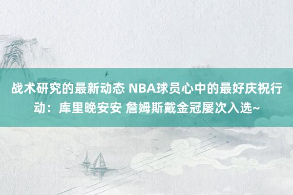 战术研究的最新动态 NBA球员心中的最好庆祝行动：库里晚安安 詹姆斯戴金冠屡次入选~