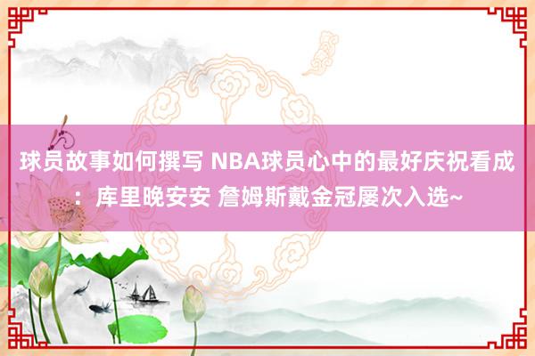 球员故事如何撰写 NBA球员心中的最好庆祝看成：库里晚安安 詹姆斯戴金冠屡次入选~