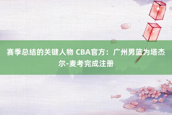 赛季总结的关键人物 CBA官方：广州男篮为塔杰尔-麦考完成注册