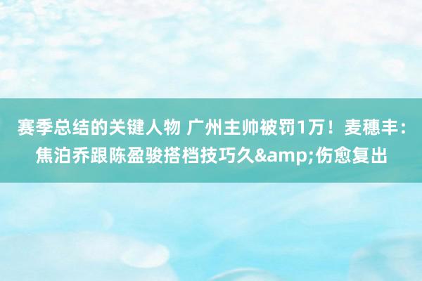 赛季总结的关键人物 广州主帅被罚1万！麦穗丰：焦泊乔跟陈盈骏搭档技巧久&伤愈复出