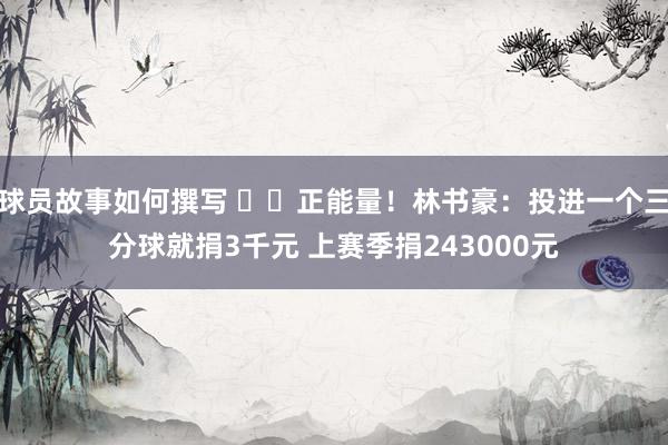 球员故事如何撰写 ❤️正能量！林书豪：投进一个三分球就捐3千元 上赛季捐243000元