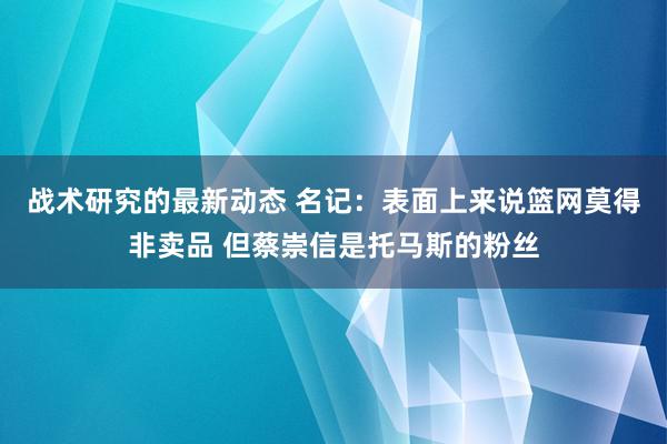 战术研究的最新动态 名记：表面上来说篮网莫得非卖品 但蔡崇信是托马斯的粉丝